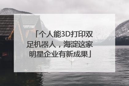 个人能3D打印双足机器人，海淀这家明星企业有新成果