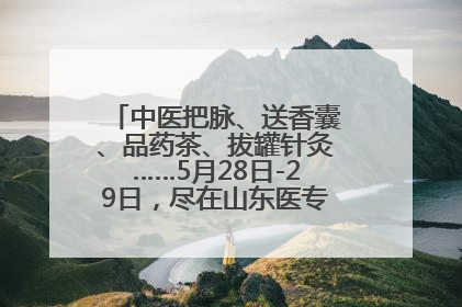 中医把脉、送香囊、品药茶、拔罐针灸……5月28日-29日，尽在山东医专附属医院中医夜市