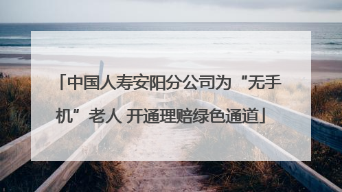 中国人寿安阳分公司为“无手机”老人 开通理赔绿色通道