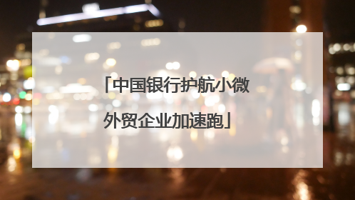 中国银行护航小微外贸企业加速跑