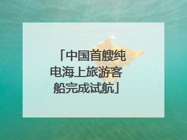 中国首艘纯电海上旅游客船完成试航