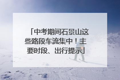 中考期间石景山这些路段车流集中！主要时段、出行提示