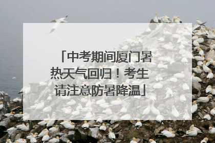 中考期间厦门暑热天气回归！考生请注意防暑降温