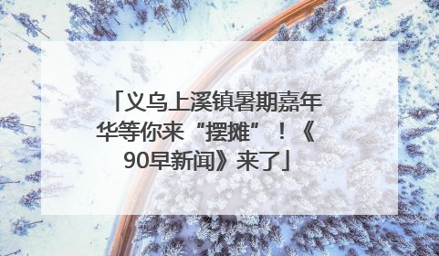 义乌上溪镇暑期嘉年华等你来“摆摊”！《90早新闻》来了