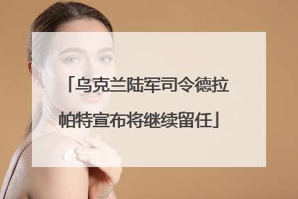 乌克兰陆军司令德拉帕特宣布将继续留任