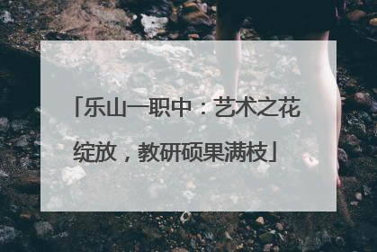 乐山一职中：艺术之花绽放，教研硕果满枝