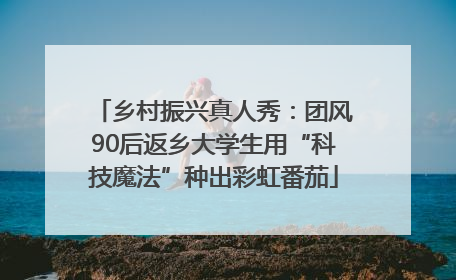 乡村振兴真人秀：团风90后返乡大学生用“科技魔法”种出彩虹番茄