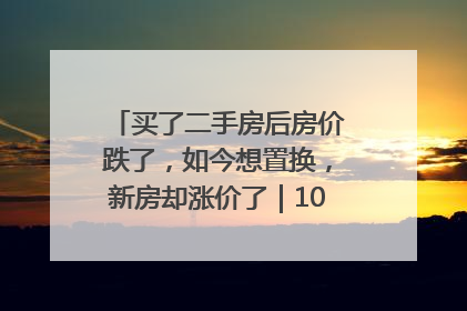 买了二手房后房价跌了，如今想置换，新房却涨价了｜100个买房故事