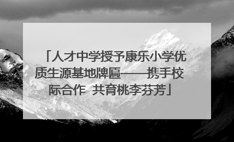 人才中学授予康乐小学优质生源基地牌匾——携手校际合作  共育桃李芬芳