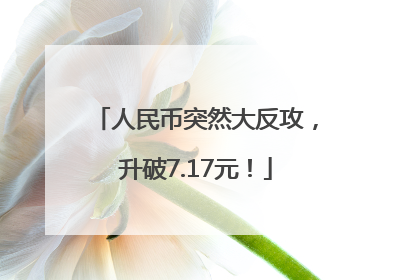 人民币突然大反攻，升破7.17元！