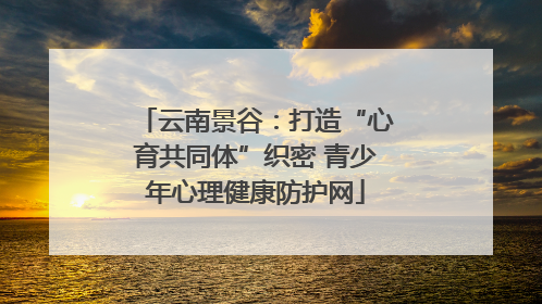 云南景谷：打造“心育共同体”织密 青少年心理健康防护网