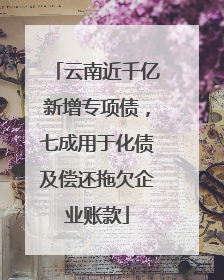 云南近千亿新增专项债，七成用于化债及偿还拖欠企业账款