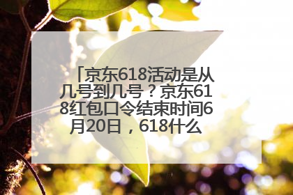京东618活动是从几号到几号？京东618红包口令结束时间6月20日，618什么时候买最便宜