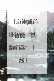 京津冀首批智能“铁路哨兵”上线