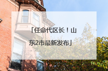 任命代区长！山东2市最新发布