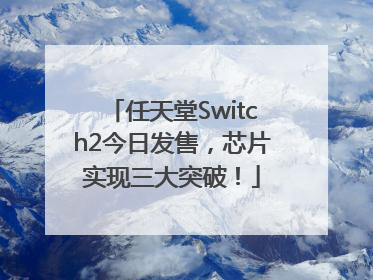 任天堂Switch2今日发售，芯片实现三大突破！