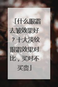 什么眼霜去皱效果好？十大淡纹眼霜效果对比，买对不买贵