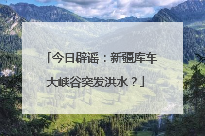 今日辟谣：新疆库车大峡谷突发洪水？