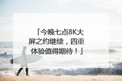 今晚七点8K大屏之约继续，四重体验值得期待！
