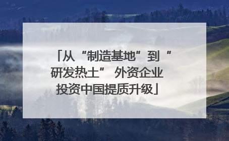 从“制造基地”到“研发热土” 外资企业投资中国提质升级