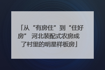 从“有房住”到“住好房” 河北装配式农房成了村里的明星样板房
