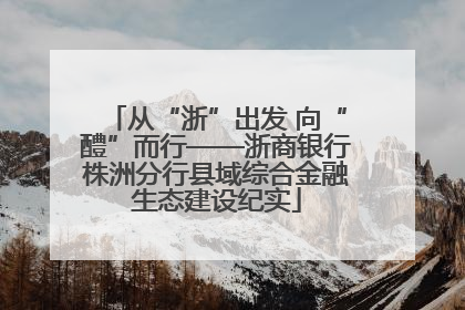 从“浙”出发 向“醴”而行——浙商银行株洲分行县域综合金融生态建设纪实