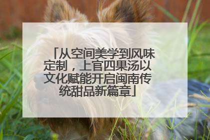 从空间美学到风味定制，上官四果汤以文化赋能开启闽南传统甜品新篇章
