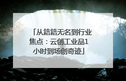 从籍籍无名到行业焦点：云创工业品1小时到场创奇迹