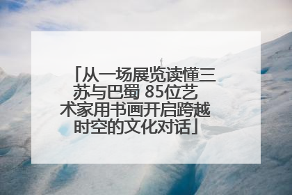 从一场展览读懂三苏与巴蜀 85位艺术家用书画开启跨越时空的文化对话
