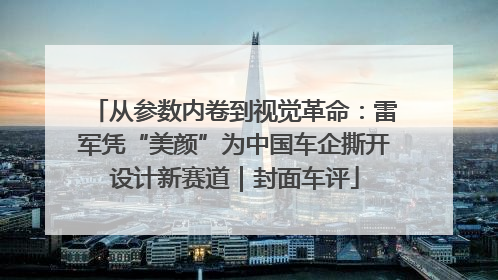 从参数内卷到视觉革命：雷军凭“美颜”为中国车企撕开设计新赛道｜封面车评