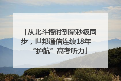 从北斗授时到毫秒级同步，世邦通信连续18年“护航”高考听力