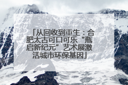 从回收到重生：合肥太古可口可乐“瓶启新纪元”艺术展激活城市环保基因