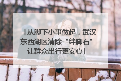 从脚下小事做起，武汉东西湖区清除“绊脚石”让群众出行更安心