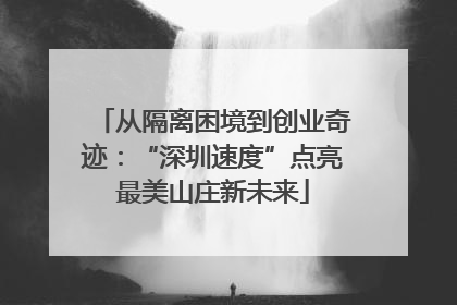 从隔离困境到创业奇迹：“深圳速度”点亮最美山庄新未来