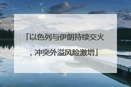 以色列与伊朗持续交火，冲突外溢风险激增