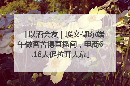以酒会友｜埃文·凯尔端午做客舍得直播间，电商6.18大促拉开大幕
