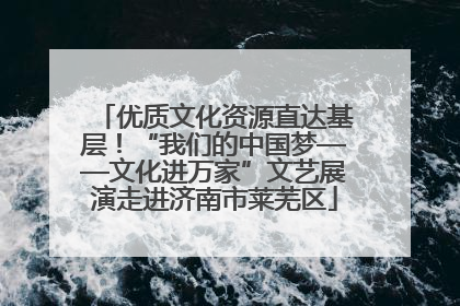 优质文化资源直达基层！“我们的中国梦——文化进万家”文艺展演走进济南市莱芜区