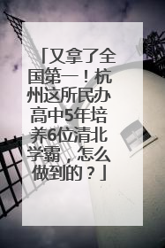 又拿了全国第一！杭州这所民办高中5年培养6位清北学霸，怎么做到的？