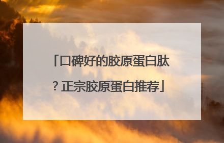 口碑好的胶原蛋白肽？正宗胶原蛋白推荐