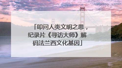 叩问人类文明之思，纪录片《寻访大师》解码法兰西文化基因
