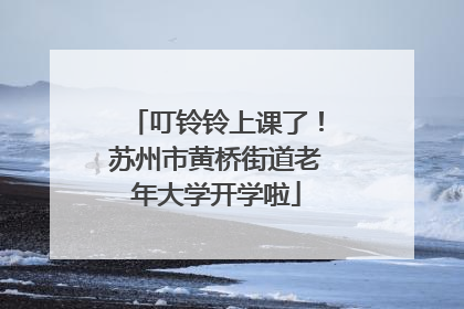 叮铃铃上课了！苏州市黄桥街道老年大学开学啦