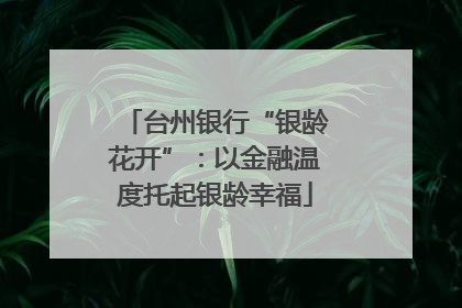台州银行“银龄花开”：以金融温度托起银龄幸福