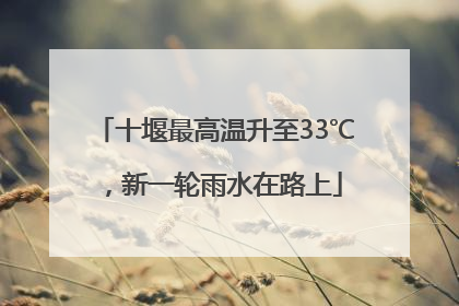 十堰最高温升至33℃，新一轮雨水在路上