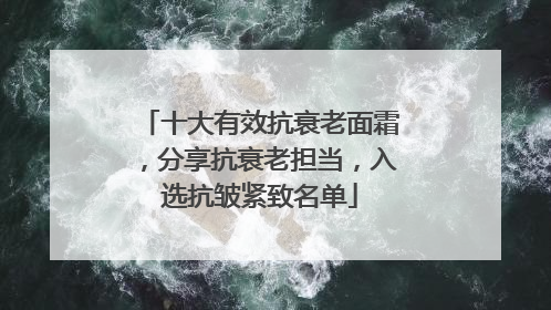 十大有效抗衰老面霜，分享抗衰老担当，入选抗皱紧致名单