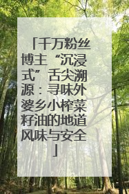 千万粉丝博主“沉浸式”舌尖溯源：寻味外婆乡小榨菜籽油的地道风味与安全