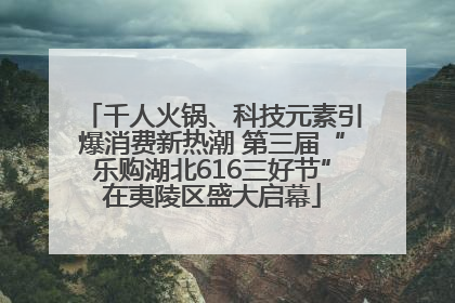 千人火锅、科技元素引爆消费新热潮 第三届“乐购湖北616三好节”在夷陵区盛大启幕