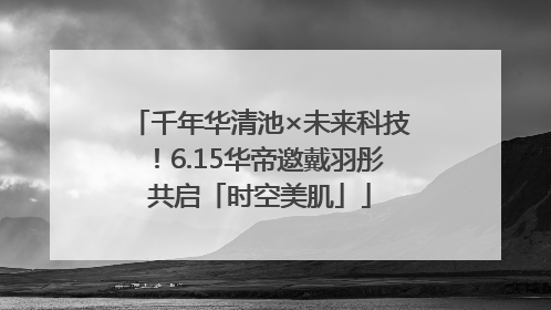 千年华清池×未来科技！6.15华帝邀戴羽彤共启「时空美肌」