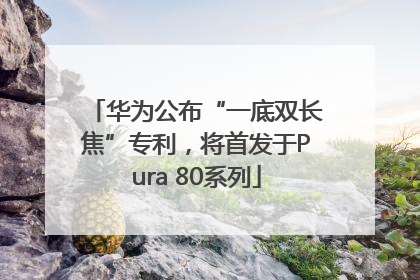 华为公布“一底双长焦”专利，将首发于Pura 80系列