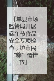 单县市场监管局开展端午节食品安全专项检查，护市民“粽”情佳节