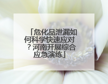 危化品泄漏如何科学快速应对？河南开展综合应急演练